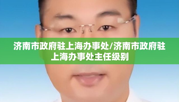 济南市政府驻上海办事处/济南市政府驻上海办事处主任级别