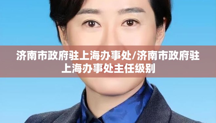 济南市政府驻上海办事处/济南市政府驻上海办事处主任级别