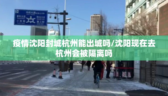疫情沈阳封城杭州能出城吗/沈阳现在去杭州会被隔离吗