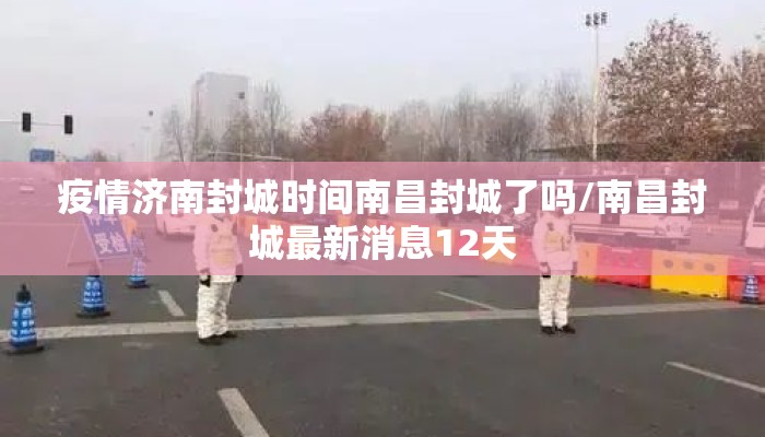 疫情济南封城时间南昌封城了吗/南昌封城最新消息12天