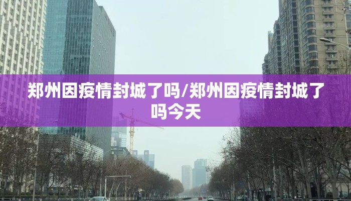 郑州因疫情封城了吗/郑州因疫情封城了吗今天