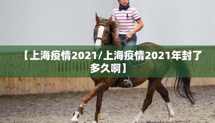 【上海疫情2021/上海疫情2021年封了多久啊】