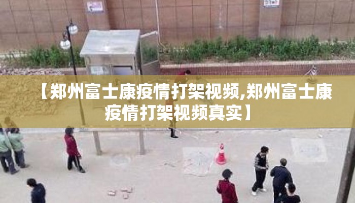 【郑州富士康疫情打架视频,郑州富士康疫情打架视频真实】