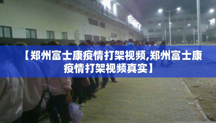 【郑州富士康疫情打架视频,郑州富士康疫情打架视频真实】