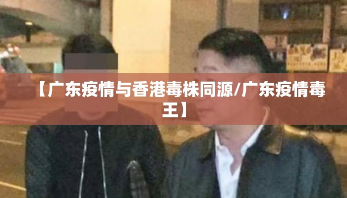 【广东疫情与香港毒株同源/广东疫情毒王】