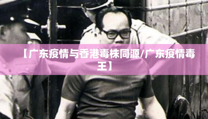 【广东疫情与香港毒株同源/广东疫情毒王】
