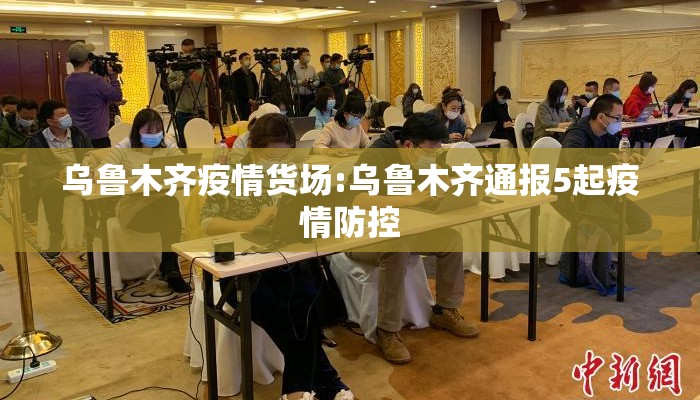 乌鲁木齐疫情货场:乌鲁木齐通报5起疫情防控 乌鲁木齐疫情货场:乌鲁木齐通报5起疫情防控