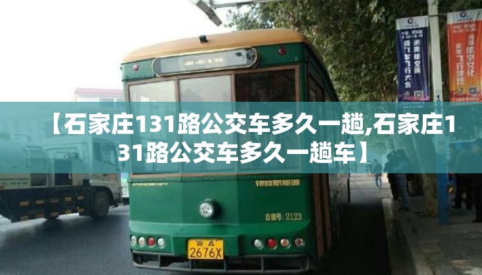 【石家庄131路公交车多久一趟,石家庄131路公交车多久一趟车】