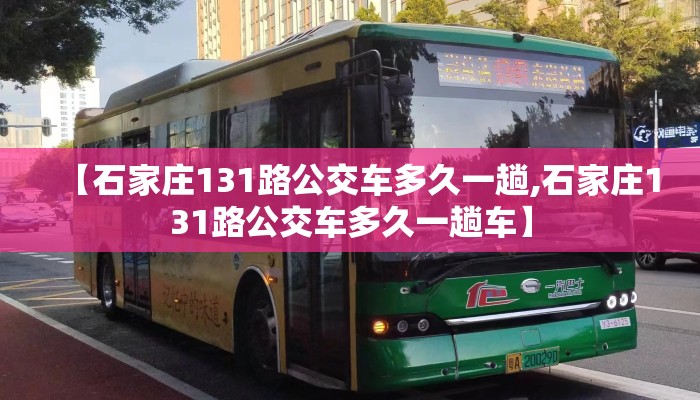 【石家庄131路公交车多久一趟,石家庄131路公交车多久一趟车】