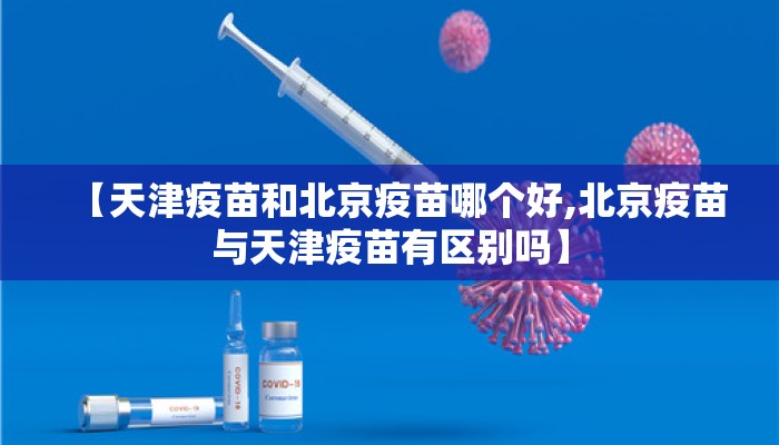 【天津疫苗和北京疫苗哪个好,北京疫苗与天津疫苗有区别吗】