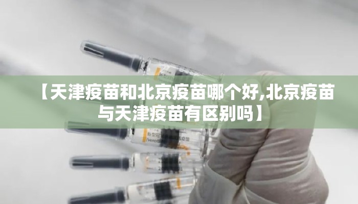 【天津疫苗和北京疫苗哪个好,北京疫苗与天津疫苗有区别吗】