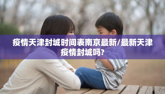疫情天津封城时间表南京最新/最新天津疫情封城吗?
