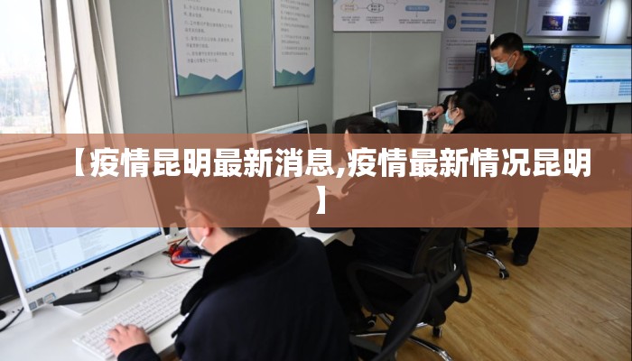【疫情昆明最新消息,疫情最新情况昆明】