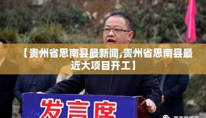 【贵州省思南县最新闻,贵州省思南县最近大项目开工】