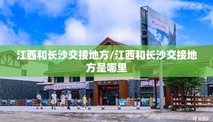 江西和长沙交接地方/江西和长沙交接地方是哪里 江西和长沙交接地方/江西和长沙交接地方是哪里