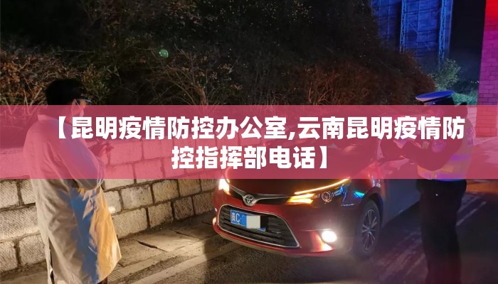 【昆明疫情防控办公室,云南昆明疫情防控指挥部电话】