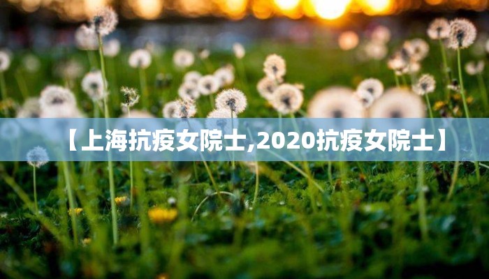 【上海抗疫女院士,2020抗疫女院士】
