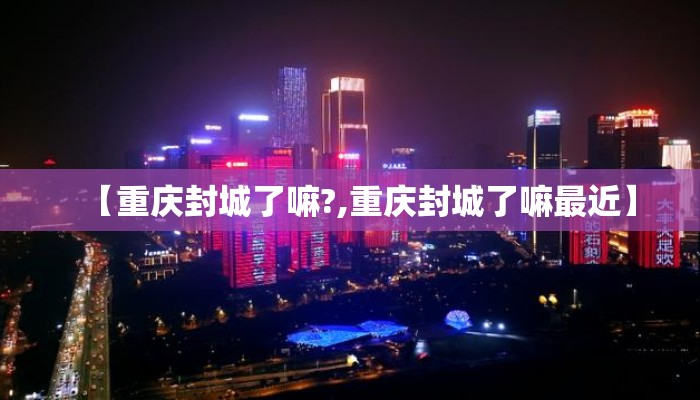 【重庆封城了嘛?,重庆封城了嘛最近】