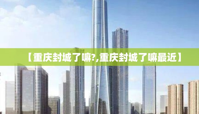 【重庆封城了嘛?,重庆封城了嘛最近】