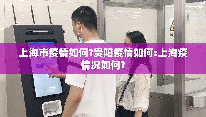 上海市疫情如何?贵阳疫情如何:上海疫情况如何? 上海市疫情如何?贵阳疫情如何:上海疫情况如何?