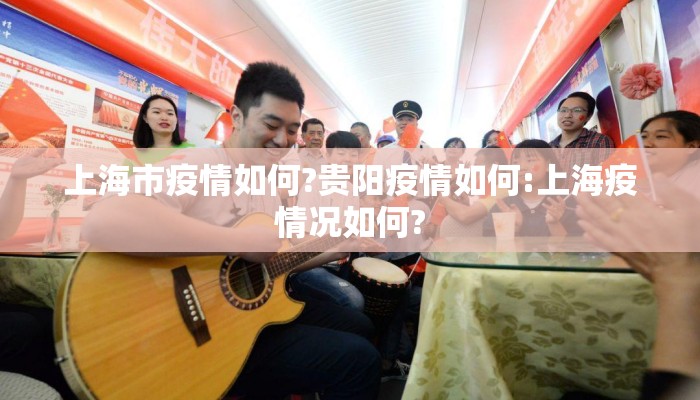 上海市疫情如何?贵阳疫情如何:上海疫情况如何? 上海市疫情如何?贵阳疫情如何:上海疫情况如何?
