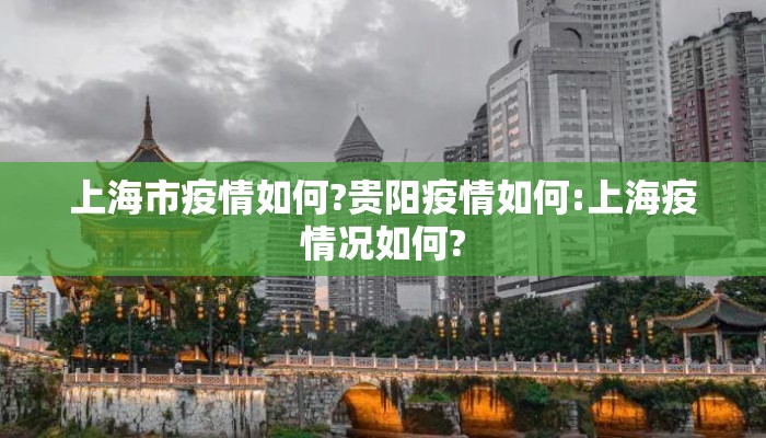 上海市疫情如何?贵阳疫情如何:上海疫情况如何? 上海市疫情如何?贵阳疫情如何:上海疫情况如何?