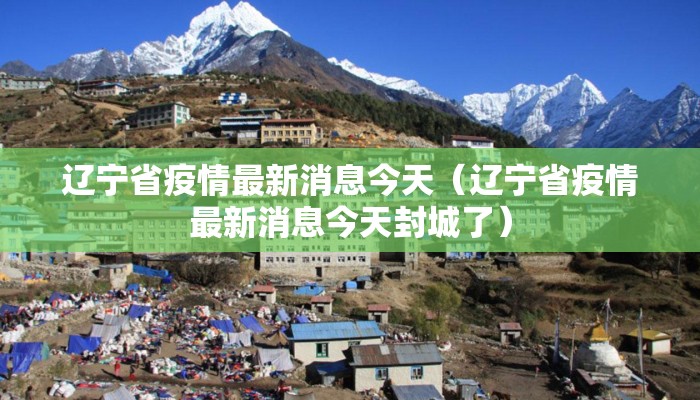 辽宁省疫情最新消息今天（辽宁省疫情最新消息今天封城了）