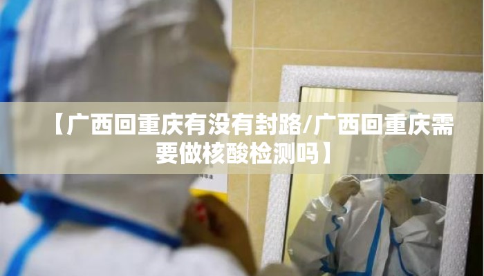 【广西回重庆有没有封路/广西回重庆需要做核酸检测吗】