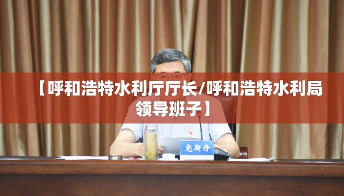 【呼和浩特水利厅厅长/呼和浩特水利局领导班子】