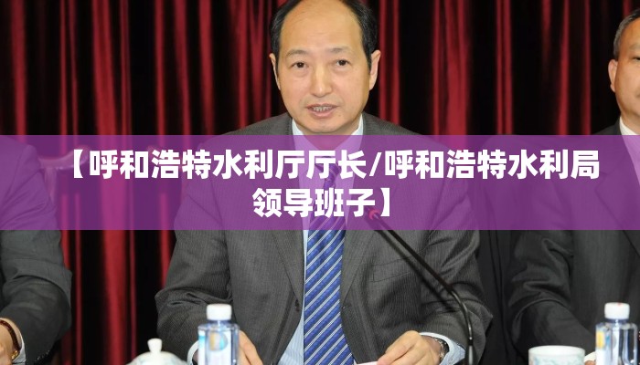 【呼和浩特水利厅厅长/呼和浩特水利局领导班子】