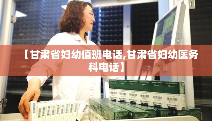 【甘肃省妇幼值班电话,甘肃省妇幼医务科电话】
