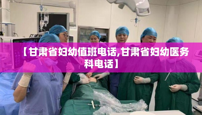 【甘肃省妇幼值班电话,甘肃省妇幼医务科电话】