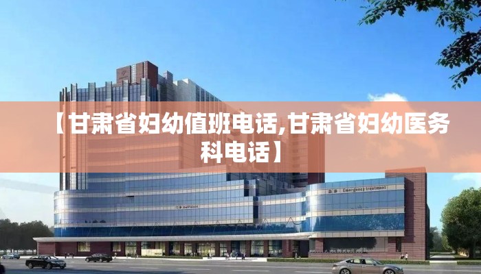 【甘肃省妇幼值班电话,甘肃省妇幼医务科电话】