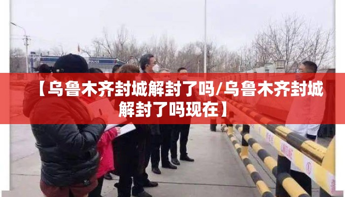 【乌鲁木齐封城解封了吗/乌鲁木齐封城解封了吗现在】 【乌鲁木齐封城解封了吗/乌鲁木齐封城解封了吗现在】