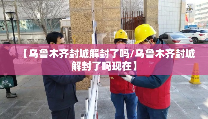 【乌鲁木齐封城解封了吗/乌鲁木齐封城解封了吗现在】 【乌鲁木齐封城解封了吗/乌鲁木齐封城解封了吗现在】