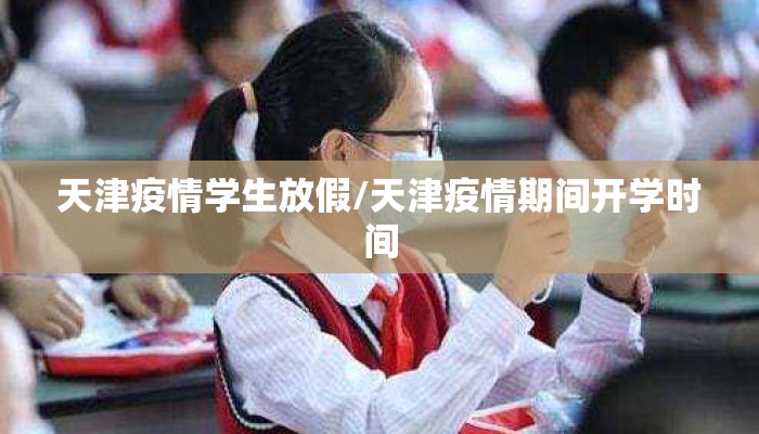 天津疫情学生放假/天津疫情期间开学时间