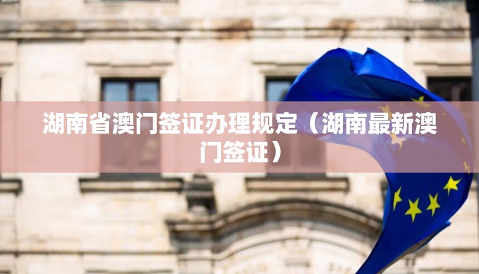 湖南省澳门签证办理规定（湖南最新澳门签证）