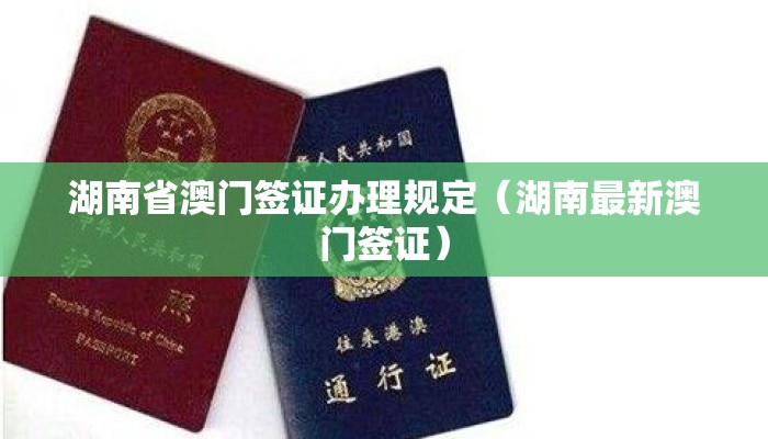 湖南省澳门签证办理规定（湖南最新澳门签证）