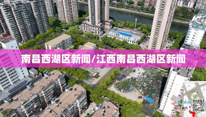 南昌西湖区新闻/江西南昌西湖区新闻