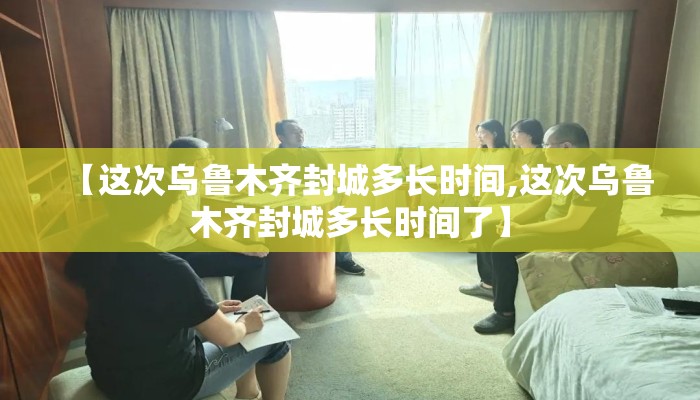 【这次乌鲁木齐封城多长时间,这次乌鲁木齐封城多长时间了】