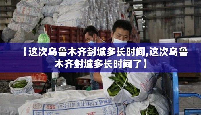 【这次乌鲁木齐封城多长时间,这次乌鲁木齐封城多长时间了】