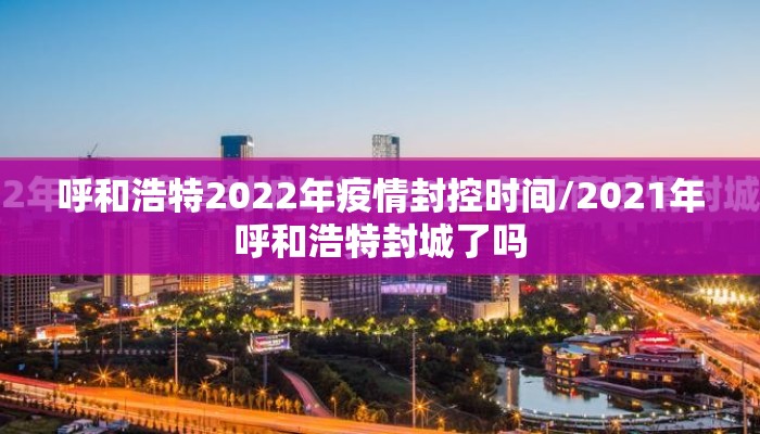 呼和浩特2022年疫情封控时间/2021年呼和浩特封城了吗