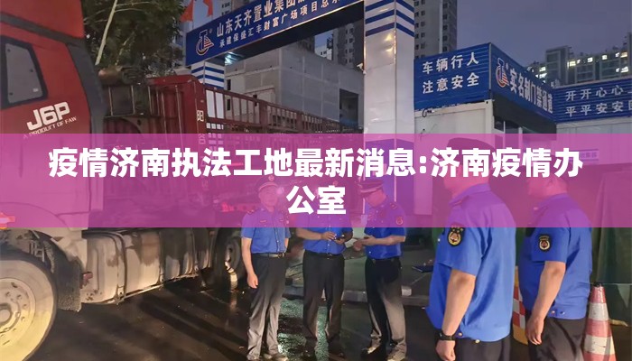 疫情济南执法工地最新消息:济南疫情办公室