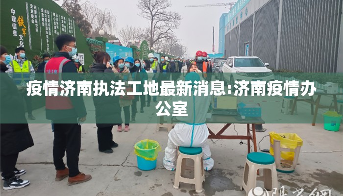 疫情济南执法工地最新消息:济南疫情办公室