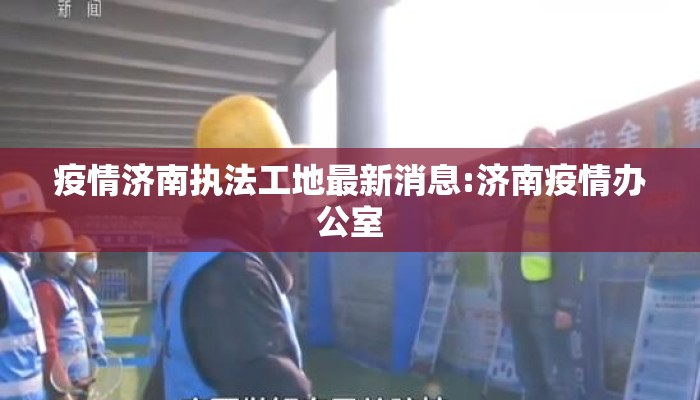 疫情济南执法工地最新消息:济南疫情办公室