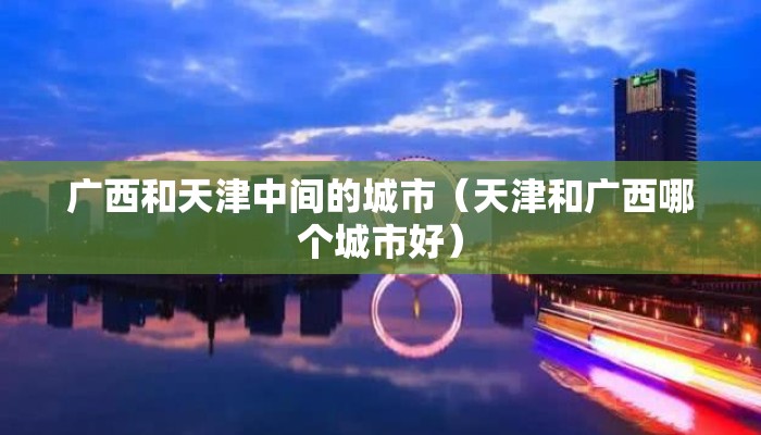 广西和天津中间的城市(天津和广西哪个城市好) 广西和天津中间的城市(天津和广西哪个城市好)
