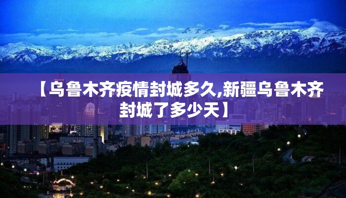 【乌鲁木齐疫情封城多久,新疆乌鲁木齐封城了多少天】