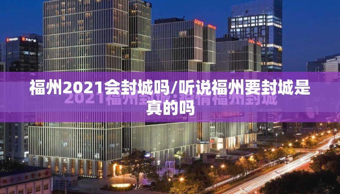 福州2021会封城吗/听说福州要封城是真的吗