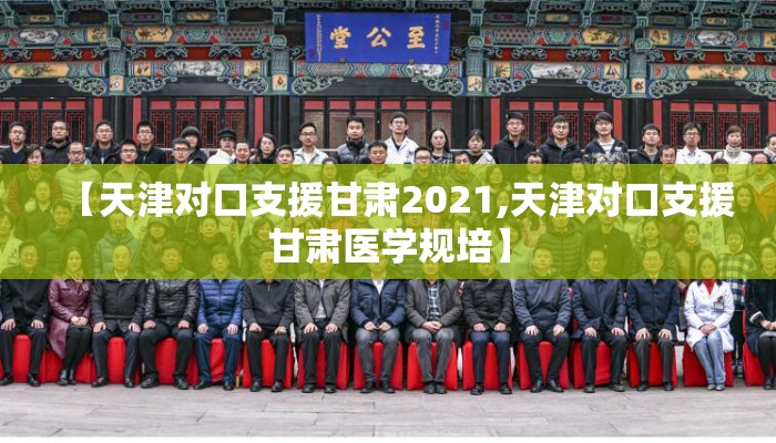 【天津对口支援甘肃2021,天津对口支援甘肃医学规培】