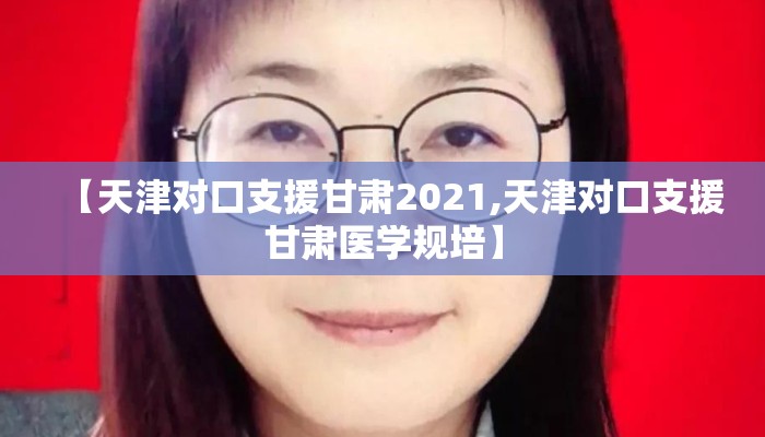 【天津对口支援甘肃2021,天津对口支援甘肃医学规培】